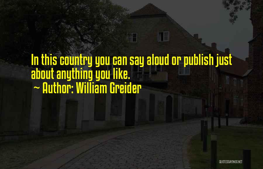William Greider Quotes: In This Country You Can Say Aloud Or Publish Just About Anything You Like.
