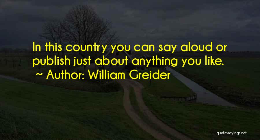 William Greider Quotes: In This Country You Can Say Aloud Or Publish Just About Anything You Like.