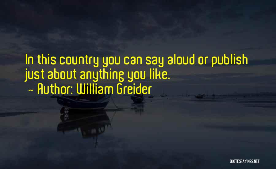 William Greider Quotes: In This Country You Can Say Aloud Or Publish Just About Anything You Like.