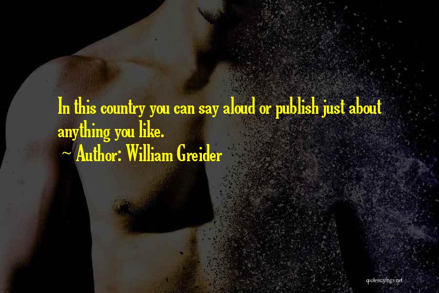 William Greider Quotes: In This Country You Can Say Aloud Or Publish Just About Anything You Like.