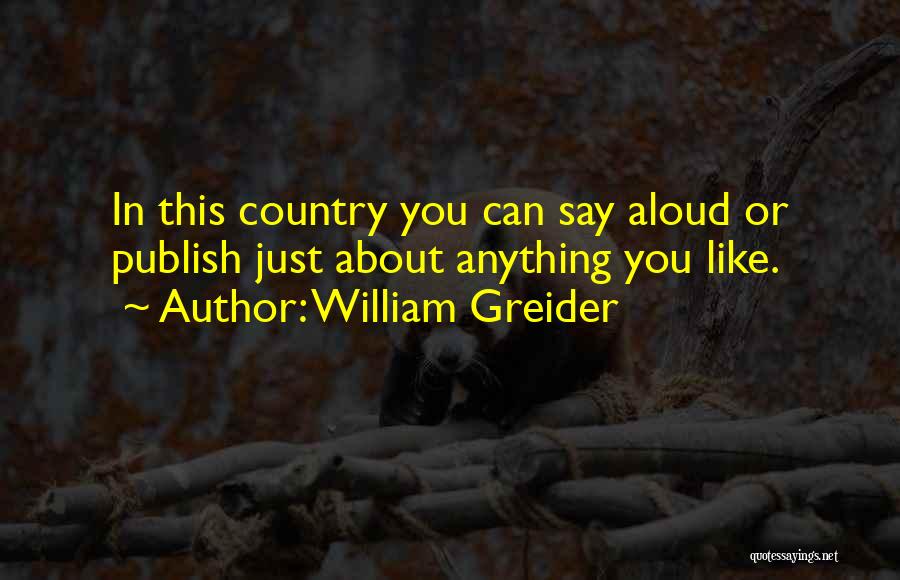 William Greider Quotes: In This Country You Can Say Aloud Or Publish Just About Anything You Like.