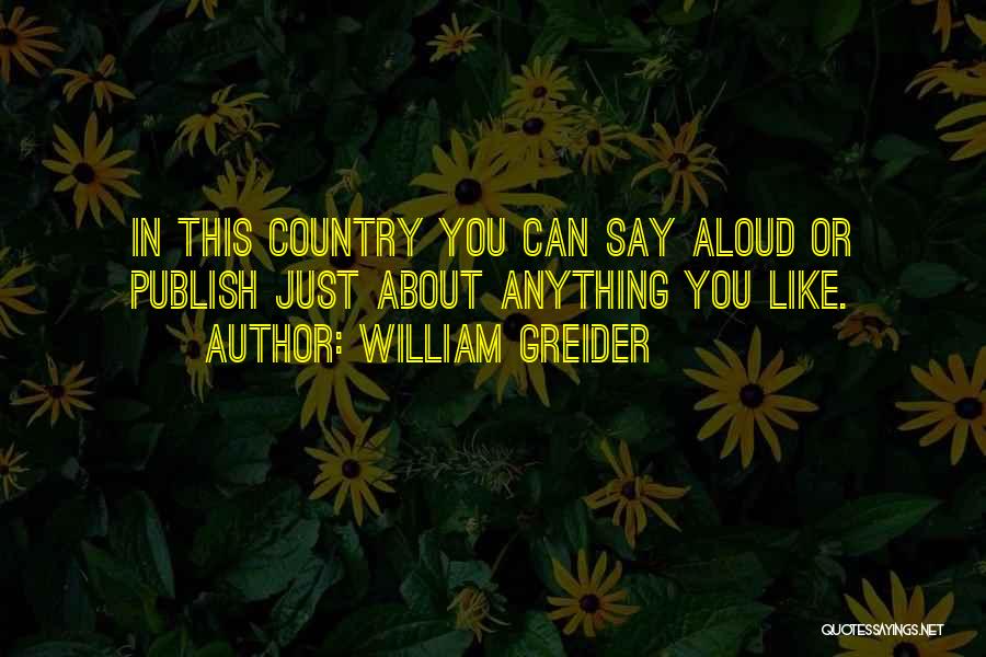 William Greider Quotes: In This Country You Can Say Aloud Or Publish Just About Anything You Like.