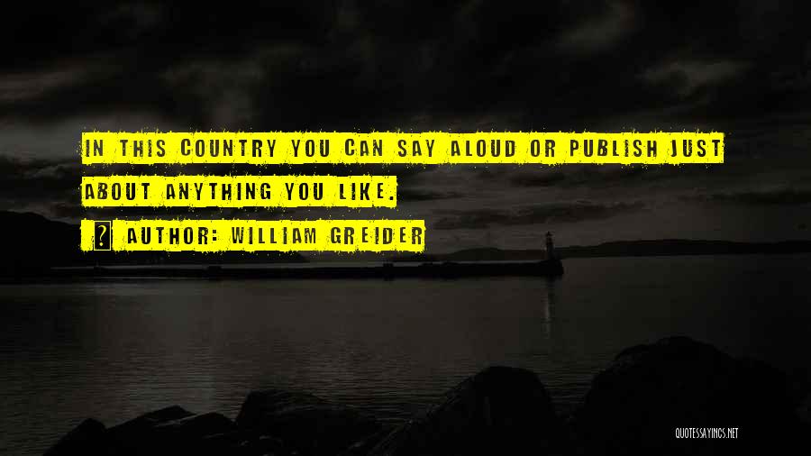 William Greider Quotes: In This Country You Can Say Aloud Or Publish Just About Anything You Like.