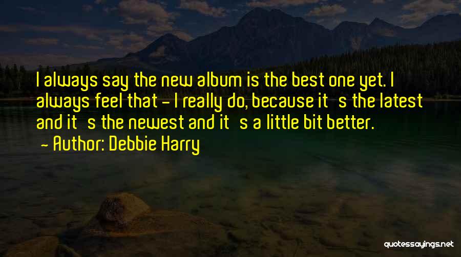 Debbie Harry Quotes: I Always Say The New Album Is The Best One Yet. I Always Feel That - I Really Do, Because