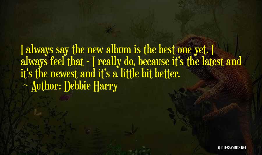 Debbie Harry Quotes: I Always Say The New Album Is The Best One Yet. I Always Feel That - I Really Do, Because