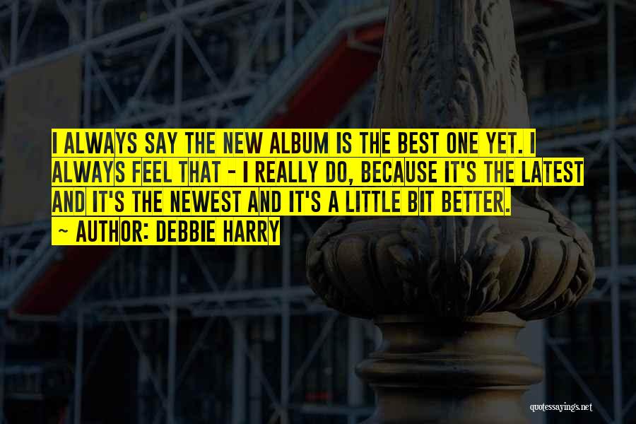 Debbie Harry Quotes: I Always Say The New Album Is The Best One Yet. I Always Feel That - I Really Do, Because
