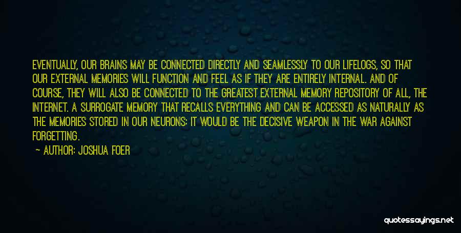 Joshua Foer Quotes: Eventually, Our Brains May Be Connected Directly And Seamlessly To Our Lifelogs, So That Our External Memories Will Function And