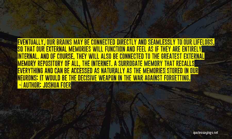 Joshua Foer Quotes: Eventually, Our Brains May Be Connected Directly And Seamlessly To Our Lifelogs, So That Our External Memories Will Function And