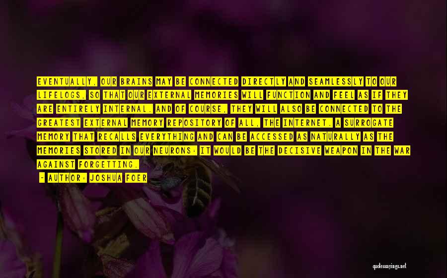Joshua Foer Quotes: Eventually, Our Brains May Be Connected Directly And Seamlessly To Our Lifelogs, So That Our External Memories Will Function And