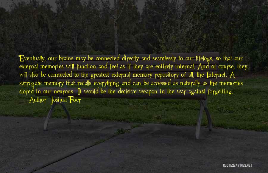 Joshua Foer Quotes: Eventually, Our Brains May Be Connected Directly And Seamlessly To Our Lifelogs, So That Our External Memories Will Function And