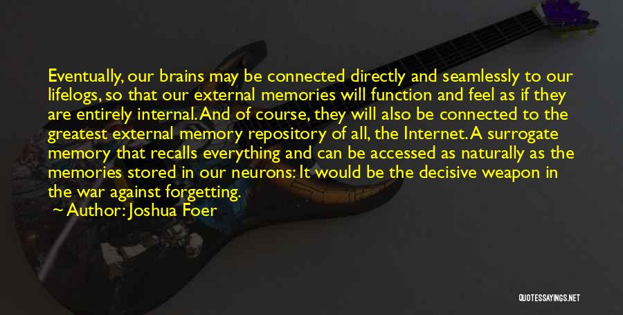 Joshua Foer Quotes: Eventually, Our Brains May Be Connected Directly And Seamlessly To Our Lifelogs, So That Our External Memories Will Function And