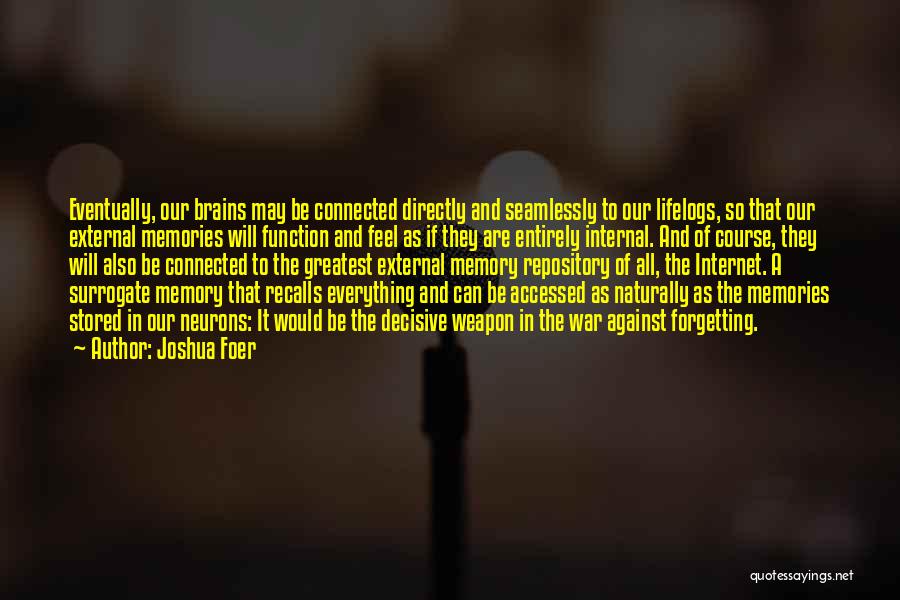 Joshua Foer Quotes: Eventually, Our Brains May Be Connected Directly And Seamlessly To Our Lifelogs, So That Our External Memories Will Function And
