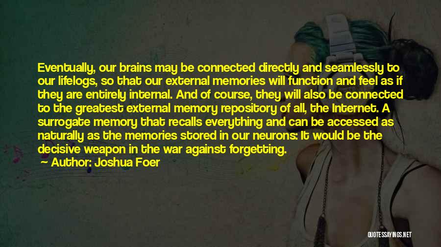 Joshua Foer Quotes: Eventually, Our Brains May Be Connected Directly And Seamlessly To Our Lifelogs, So That Our External Memories Will Function And