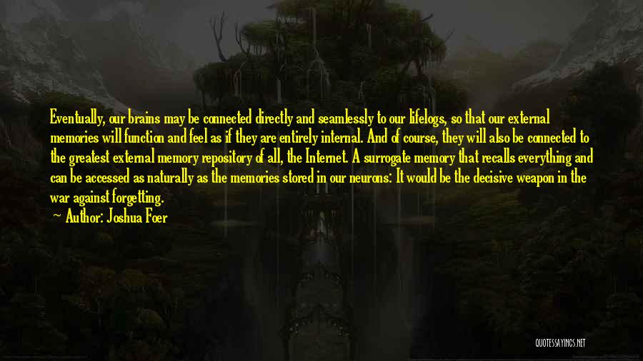 Joshua Foer Quotes: Eventually, Our Brains May Be Connected Directly And Seamlessly To Our Lifelogs, So That Our External Memories Will Function And