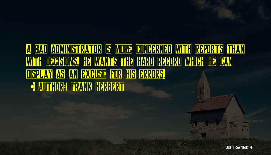 Frank Herbert Quotes: A Bad Administrator Is More Concerned With Reports Than With Decisions. He Wants The Hard Record Which He Can Display