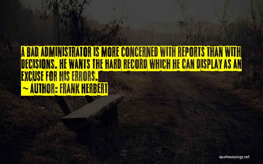 Frank Herbert Quotes: A Bad Administrator Is More Concerned With Reports Than With Decisions. He Wants The Hard Record Which He Can Display