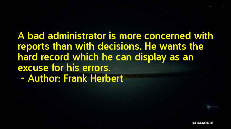 Frank Herbert Quotes: A Bad Administrator Is More Concerned With Reports Than With Decisions. He Wants The Hard Record Which He Can Display