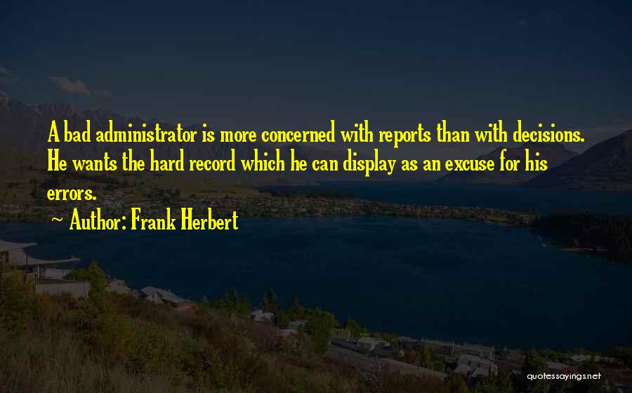 Frank Herbert Quotes: A Bad Administrator Is More Concerned With Reports Than With Decisions. He Wants The Hard Record Which He Can Display