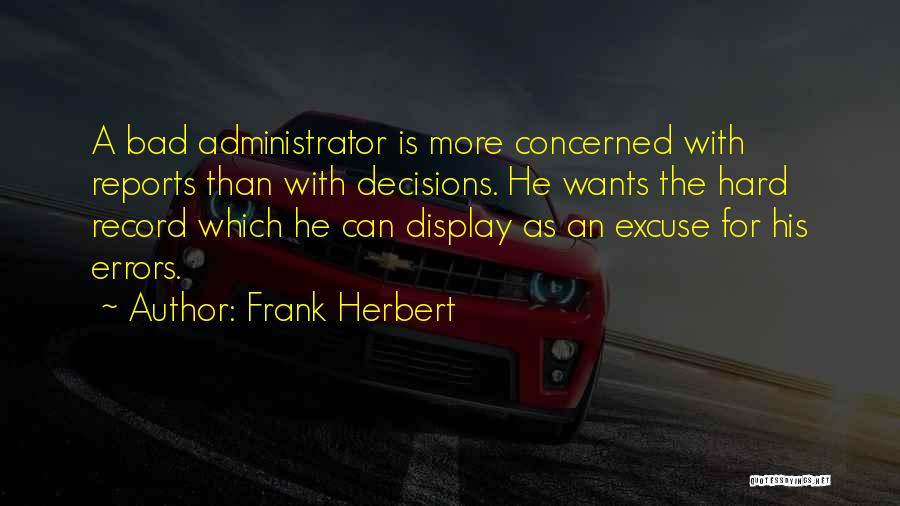 Frank Herbert Quotes: A Bad Administrator Is More Concerned With Reports Than With Decisions. He Wants The Hard Record Which He Can Display