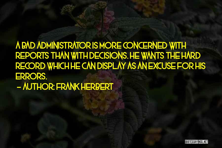 Frank Herbert Quotes: A Bad Administrator Is More Concerned With Reports Than With Decisions. He Wants The Hard Record Which He Can Display