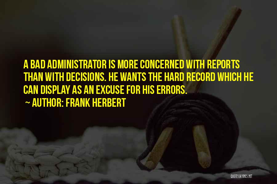 Frank Herbert Quotes: A Bad Administrator Is More Concerned With Reports Than With Decisions. He Wants The Hard Record Which He Can Display