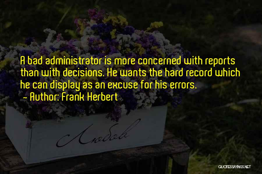 Frank Herbert Quotes: A Bad Administrator Is More Concerned With Reports Than With Decisions. He Wants The Hard Record Which He Can Display