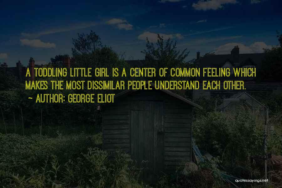 George Eliot Quotes: A Toddling Little Girl Is A Center Of Common Feeling Which Makes The Most Dissimilar People Understand Each Other.