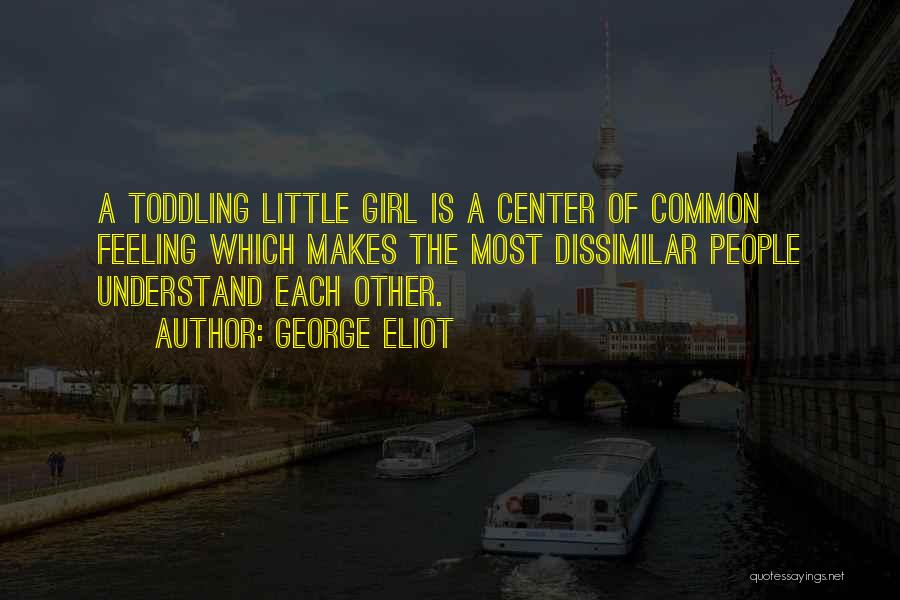 George Eliot Quotes: A Toddling Little Girl Is A Center Of Common Feeling Which Makes The Most Dissimilar People Understand Each Other.