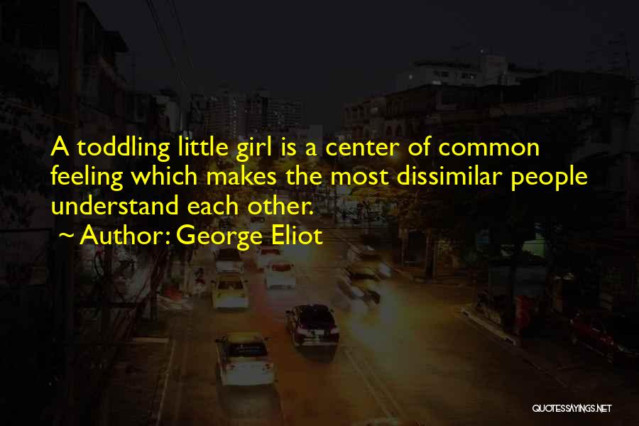 George Eliot Quotes: A Toddling Little Girl Is A Center Of Common Feeling Which Makes The Most Dissimilar People Understand Each Other.