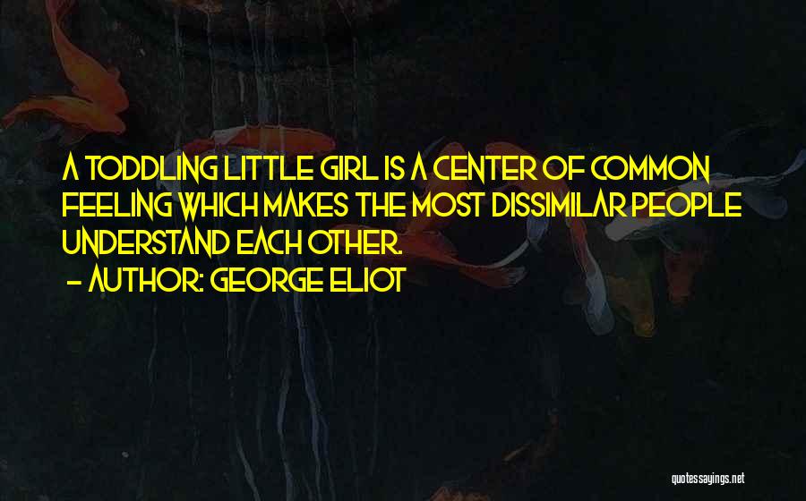 George Eliot Quotes: A Toddling Little Girl Is A Center Of Common Feeling Which Makes The Most Dissimilar People Understand Each Other.