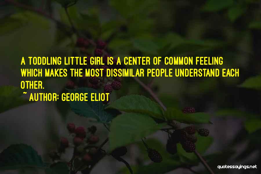 George Eliot Quotes: A Toddling Little Girl Is A Center Of Common Feeling Which Makes The Most Dissimilar People Understand Each Other.