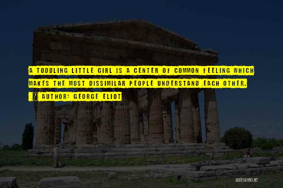 George Eliot Quotes: A Toddling Little Girl Is A Center Of Common Feeling Which Makes The Most Dissimilar People Understand Each Other.