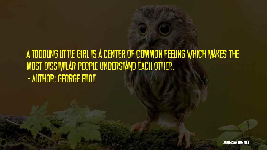 George Eliot Quotes: A Toddling Little Girl Is A Center Of Common Feeling Which Makes The Most Dissimilar People Understand Each Other.