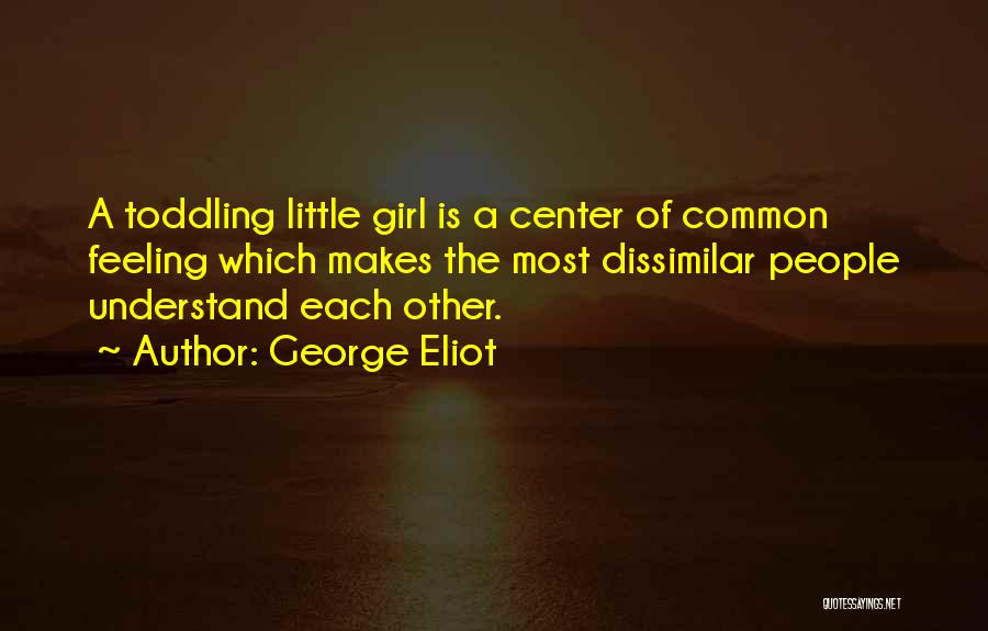 George Eliot Quotes: A Toddling Little Girl Is A Center Of Common Feeling Which Makes The Most Dissimilar People Understand Each Other.