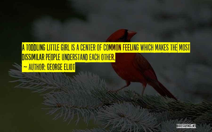 George Eliot Quotes: A Toddling Little Girl Is A Center Of Common Feeling Which Makes The Most Dissimilar People Understand Each Other.