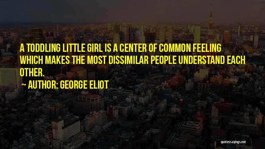 George Eliot Quotes: A Toddling Little Girl Is A Center Of Common Feeling Which Makes The Most Dissimilar People Understand Each Other.