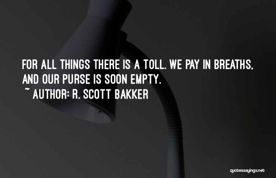 R. Scott Bakker Quotes: For All Things There Is A Toll. We Pay In Breaths, And Our Purse Is Soon Empty.