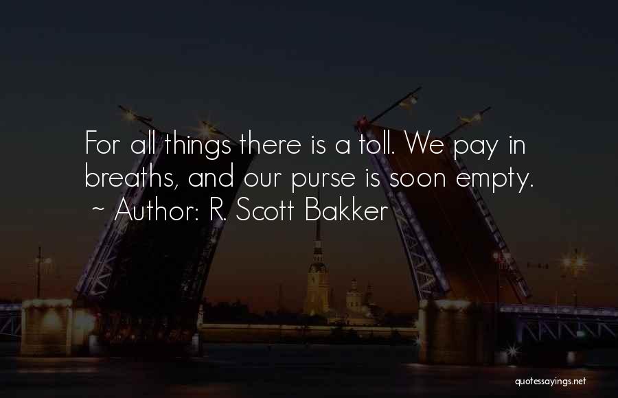 R. Scott Bakker Quotes: For All Things There Is A Toll. We Pay In Breaths, And Our Purse Is Soon Empty.