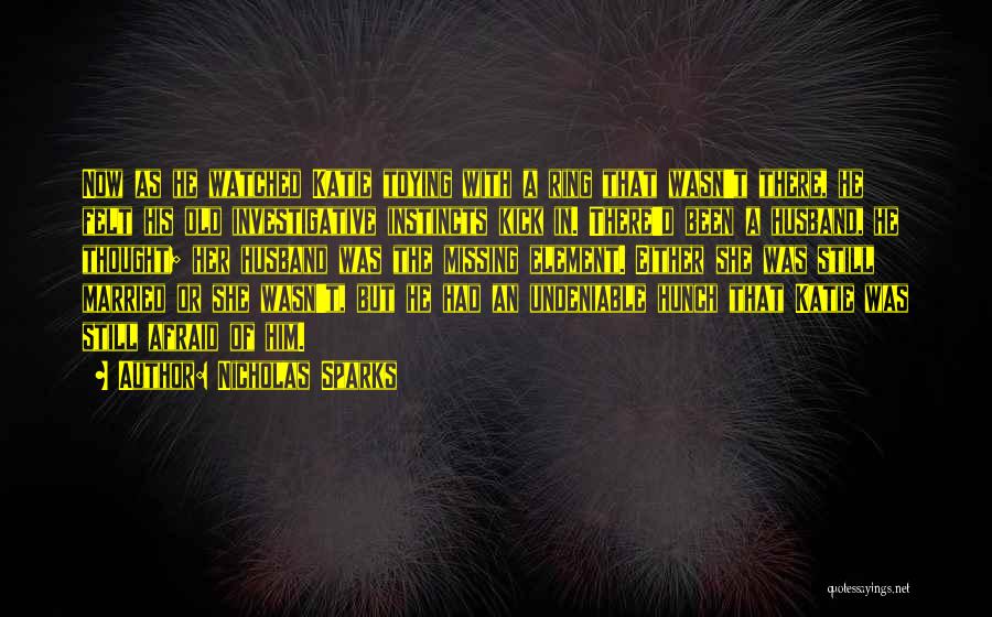 Nicholas Sparks Quotes: Now As He Watched Katie Toying With A Ring That Wasn't There, He Felt His Old Investigative Instincts Kick In.
