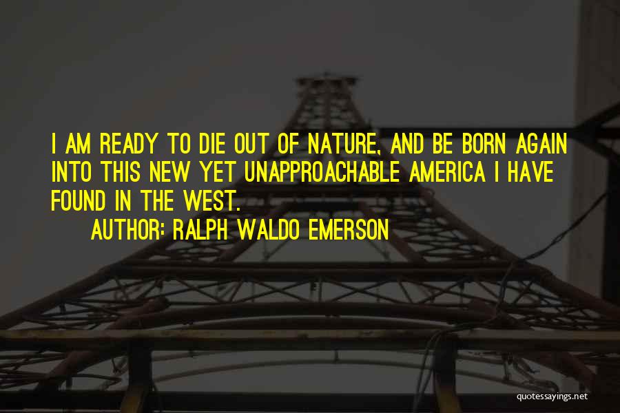 Ralph Waldo Emerson Quotes: I Am Ready To Die Out Of Nature, And Be Born Again Into This New Yet Unapproachable America I Have