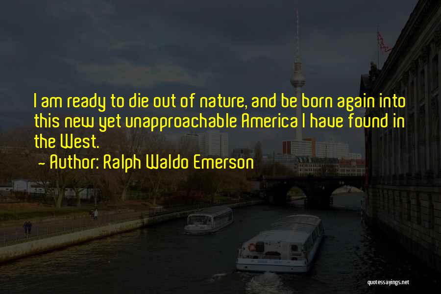 Ralph Waldo Emerson Quotes: I Am Ready To Die Out Of Nature, And Be Born Again Into This New Yet Unapproachable America I Have