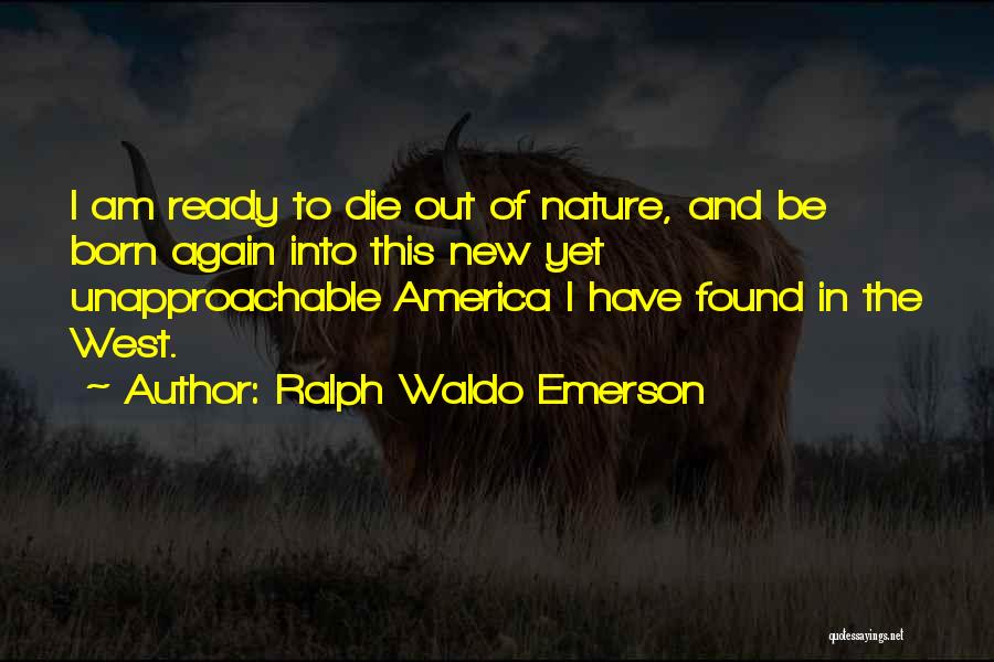 Ralph Waldo Emerson Quotes: I Am Ready To Die Out Of Nature, And Be Born Again Into This New Yet Unapproachable America I Have