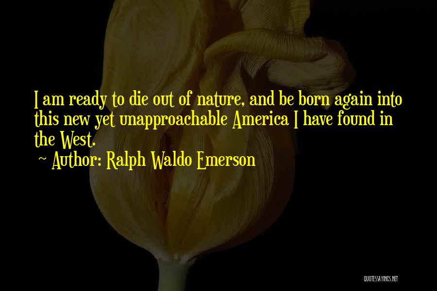 Ralph Waldo Emerson Quotes: I Am Ready To Die Out Of Nature, And Be Born Again Into This New Yet Unapproachable America I Have