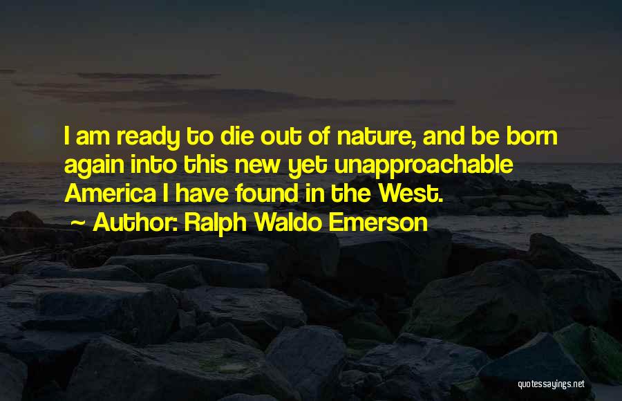 Ralph Waldo Emerson Quotes: I Am Ready To Die Out Of Nature, And Be Born Again Into This New Yet Unapproachable America I Have