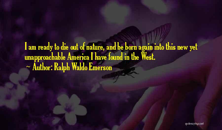 Ralph Waldo Emerson Quotes: I Am Ready To Die Out Of Nature, And Be Born Again Into This New Yet Unapproachable America I Have