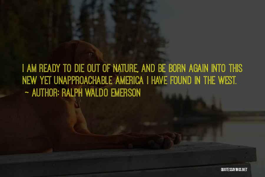 Ralph Waldo Emerson Quotes: I Am Ready To Die Out Of Nature, And Be Born Again Into This New Yet Unapproachable America I Have