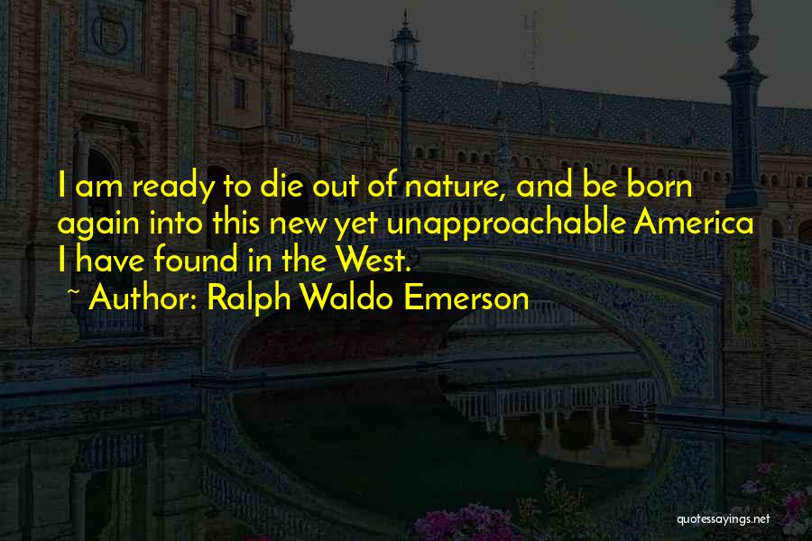Ralph Waldo Emerson Quotes: I Am Ready To Die Out Of Nature, And Be Born Again Into This New Yet Unapproachable America I Have