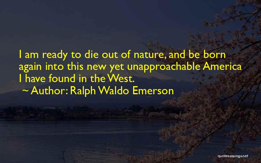 Ralph Waldo Emerson Quotes: I Am Ready To Die Out Of Nature, And Be Born Again Into This New Yet Unapproachable America I Have