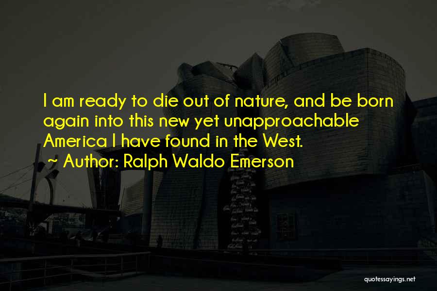 Ralph Waldo Emerson Quotes: I Am Ready To Die Out Of Nature, And Be Born Again Into This New Yet Unapproachable America I Have