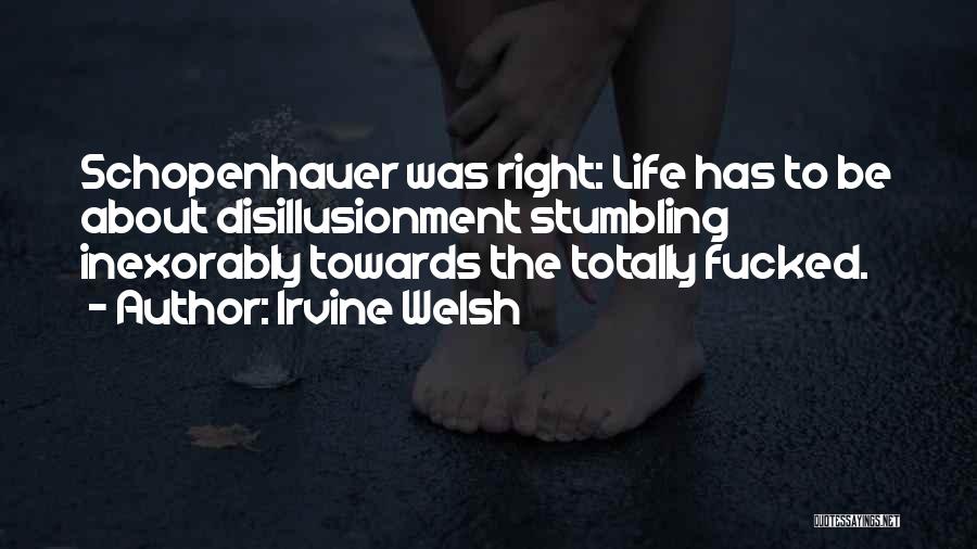 Irvine Welsh Quotes: Schopenhauer Was Right: Life Has To Be About Disillusionment Stumbling Inexorably Towards The Totally Fucked.